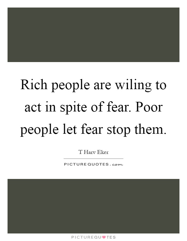 Rich people are wiling to act in spite of fear. Poor people let fear stop them Picture Quote #1