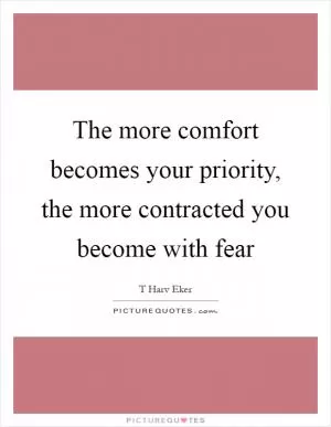 The more comfort becomes your priority, the more contracted you become with fear Picture Quote #1
