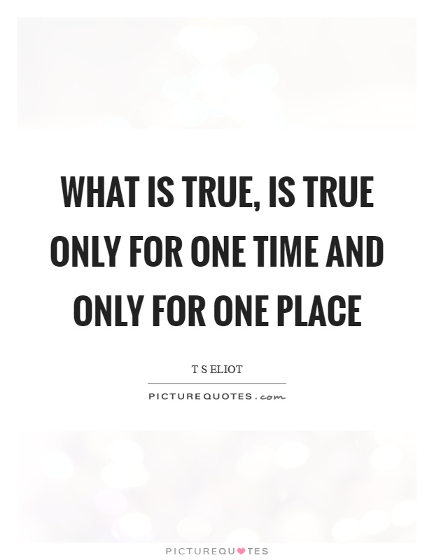What is true, is true only for one time and only for one place Picture Quote #1