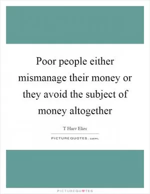 Poor people either mismanage their money or they avoid the subject of money altogether Picture Quote #1