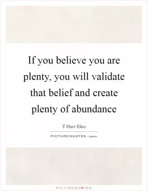 If you believe you are plenty, you will validate that belief and create plenty of abundance Picture Quote #1