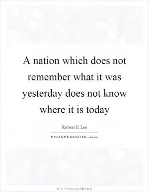 A nation which does not remember what it was yesterday does not know where it is today Picture Quote #1