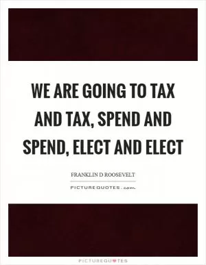 We are going to tax and tax, spend and spend, elect and elect Picture Quote #1