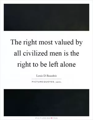 The right most valued by all civilized men is the right to be left alone Picture Quote #1