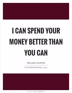 I can spend your money better than you can Picture Quote #1