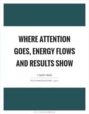 Where attention goes, energy flows and results show Picture Quote #1