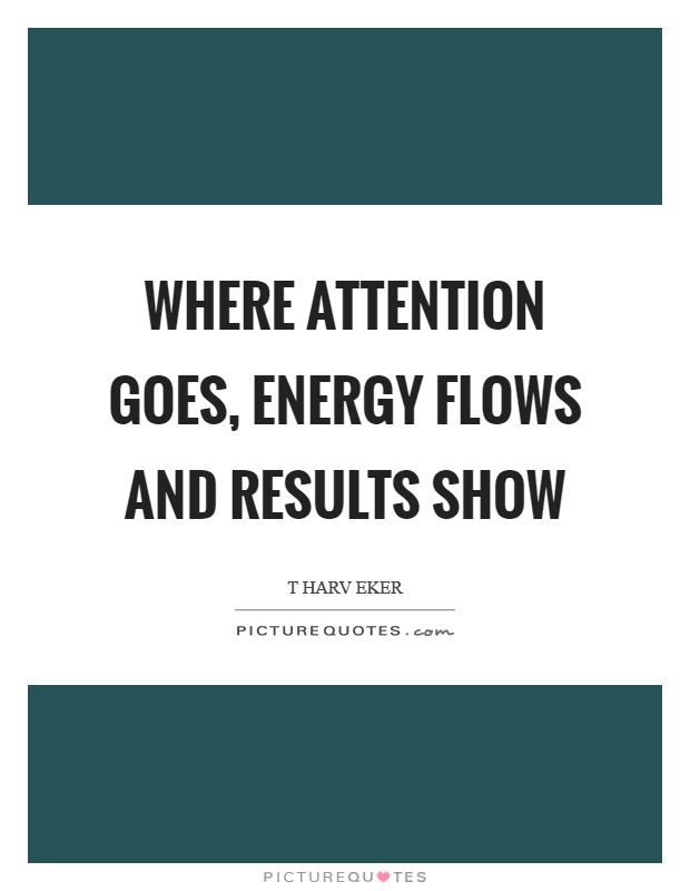 Where attention goes, energy flows and results show Picture Quote #1