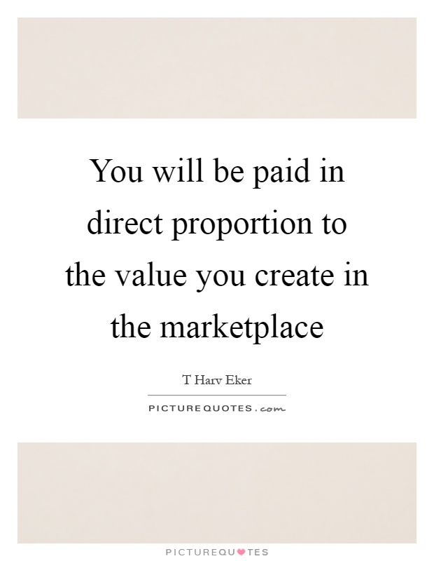 You will be paid in direct proportion to the value you create in the marketplace Picture Quote #1