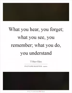 What you hear, you forget; what you see, you remember; what you do, you understand Picture Quote #1