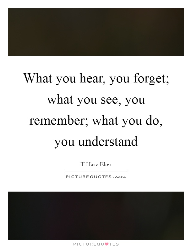 What you hear, you forget; what you see, you remember; what you do, you understand Picture Quote #1