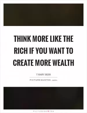 Think more like the rich if you want to create more wealth Picture Quote #1