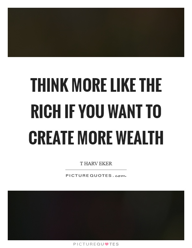 Think more like the rich if you want to create more wealth Picture Quote #1