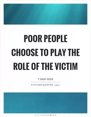 Poor people choose to play the role of the victim Picture Quote #1
