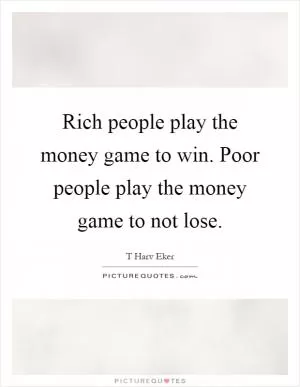 Rich people play the money game to win. Poor people play the money game to not lose Picture Quote #1