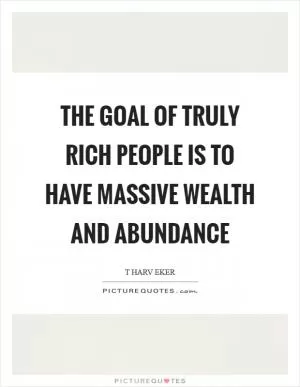 The goal of truly rich people is to have massive wealth and abundance Picture Quote #1
