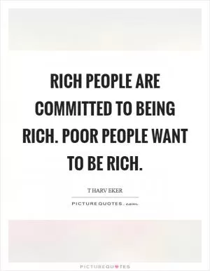Rich people are committed to being rich. Poor people want to be rich Picture Quote #1
