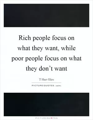Rich people focus on what they want, while poor people focus on what they don’t want Picture Quote #1