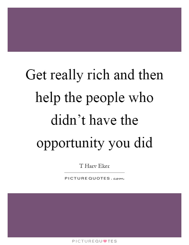 Get really rich and then help the people who didn't have the opportunity you did Picture Quote #1