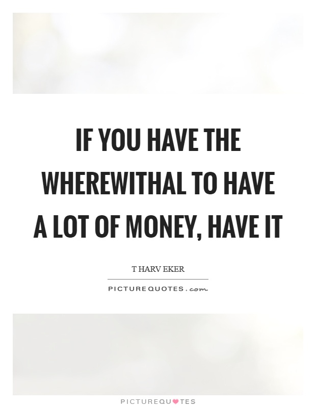 If you have the wherewithal to have a lot of money, have it Picture Quote #1