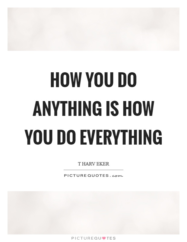 How you do anything is how you do everything Picture Quote #1