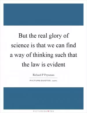 But the real glory of science is that we can find a way of thinking such that the law is evident Picture Quote #1