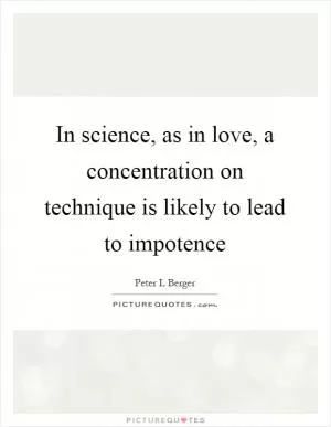 In science, as in love, a concentration on technique is likely to lead to impotence Picture Quote #1