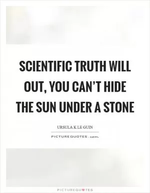 Scientific truth will out, you can’t hide the sun under a stone Picture Quote #1