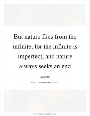 But nature flies from the infinite; for the infinite is imperfect, and nature always seeks an end Picture Quote #1