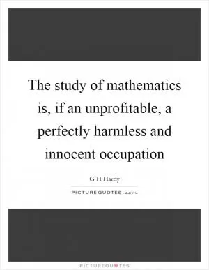 The study of mathematics is, if an unprofitable, a perfectly harmless and innocent occupation Picture Quote #1