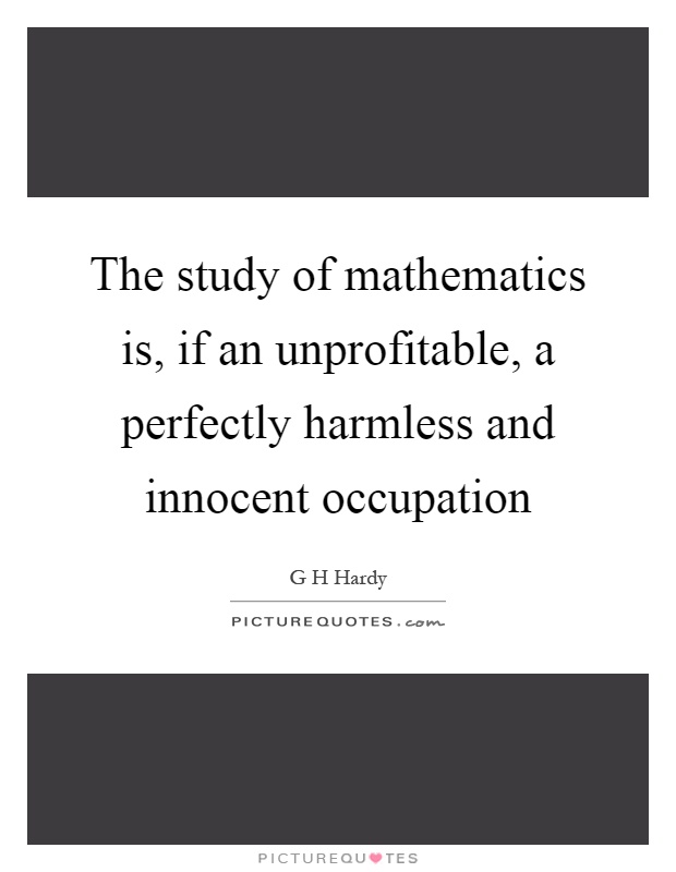 The study of mathematics is, if an unprofitable, a perfectly harmless and innocent occupation Picture Quote #1