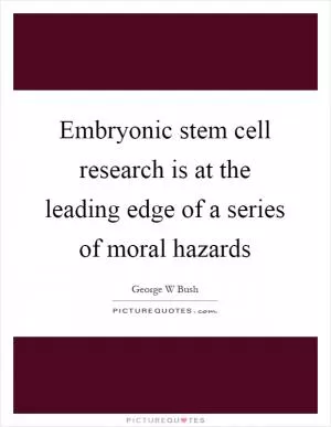 Embryonic stem cell research is at the leading edge of a series of moral hazards Picture Quote #1