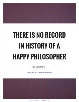 There is no record in history of a happy philosopher Picture Quote #1