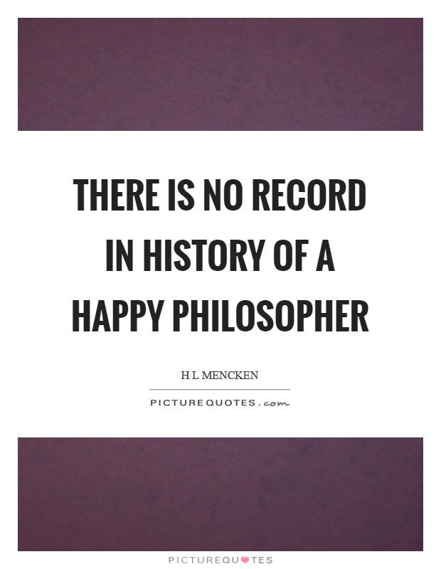 There is no record in history of a happy philosopher Picture Quote #1