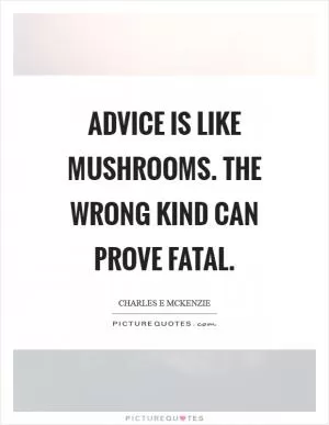 Advice is like mushrooms. The wrong kind can prove fatal Picture Quote #1