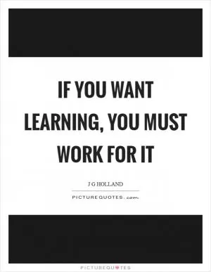 If you want learning, you must work for it Picture Quote #1
