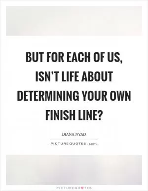 But for each of us, isn’t life about determining your own finish line? Picture Quote #1