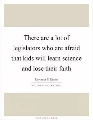 There are a lot of legislators who are afraid that kids will learn science and lose their faith Picture Quote #1