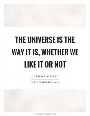 The universe is the way it is, whether we like it or not Picture Quote #1