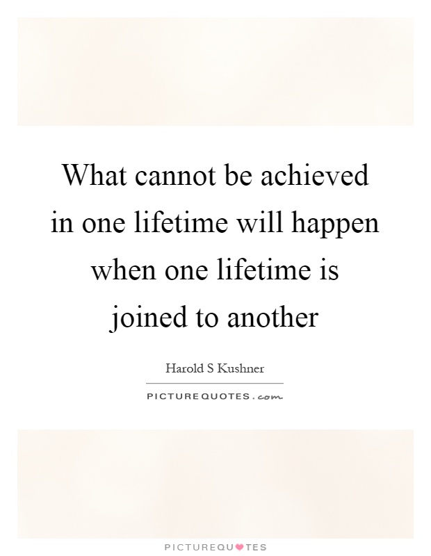 What cannot be achieved in one lifetime will happen when one lifetime is joined to another Picture Quote #1