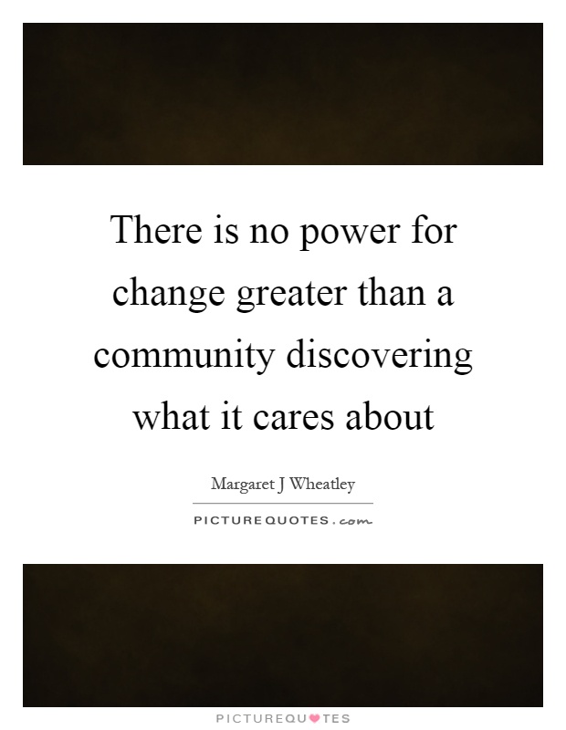 There is no power for change greater than a community discovering what it cares about Picture Quote #1