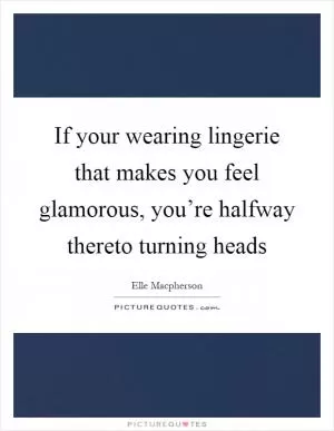 If your wearing lingerie that makes you feel glamorous, you’re halfway thereto turning heads Picture Quote #1