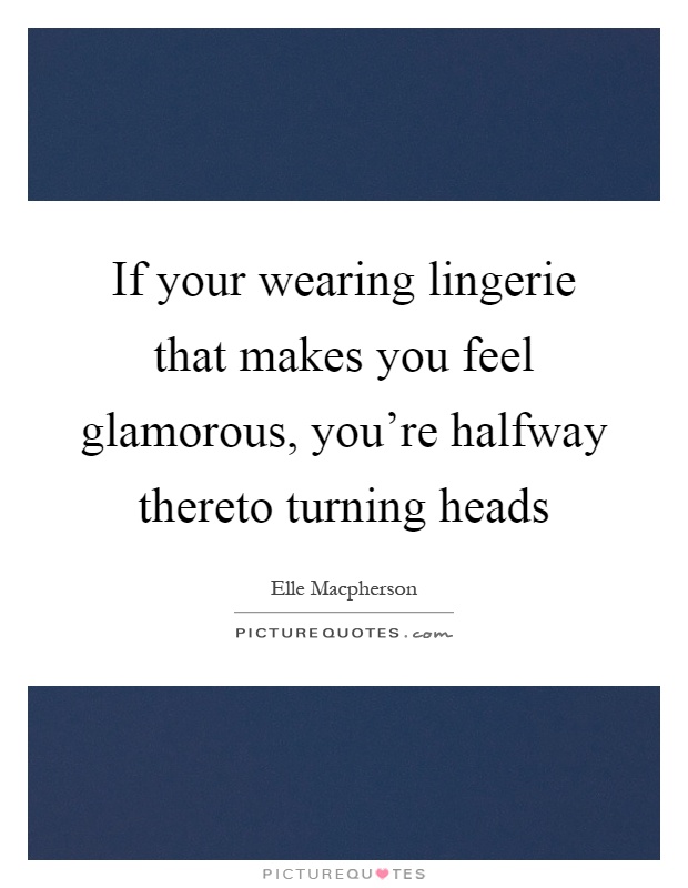 If your wearing lingerie that makes you feel glamorous, you're halfway thereto turning heads Picture Quote #1