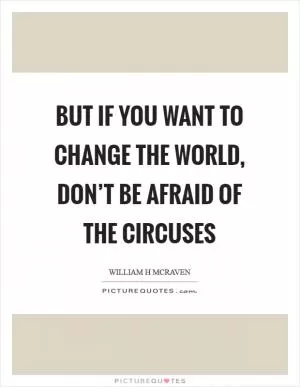 But if you want to change the world, don’t be afraid of the circuses Picture Quote #1