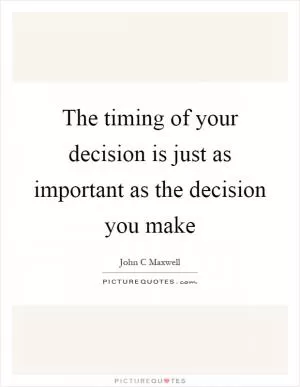 The timing of your decision is just as important as the decision you make Picture Quote #1