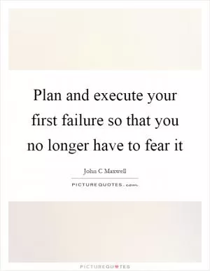 Plan and execute your first failure so that you no longer have to fear it Picture Quote #1