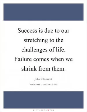 Success is due to our stretching to the challenges of life. Failure comes when we shrink from them Picture Quote #1