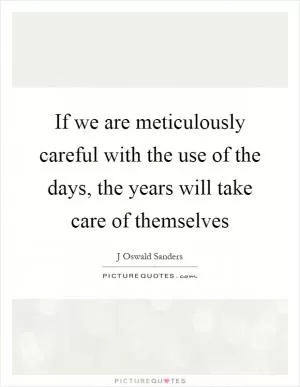If we are meticulously careful with the use of the days, the years will take care of themselves Picture Quote #1