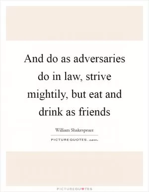 And do as adversaries do in law, strive mightily, but eat and drink as friends Picture Quote #1