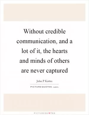 Without credible communication, and a lot of it, the hearts and minds of others are never captured Picture Quote #1