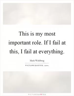 This is my most important role. If I fail at this, I fail at everything Picture Quote #1